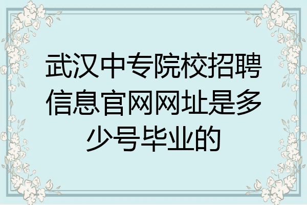 武汉中专院校招聘信息官网网址是多少号毕业的