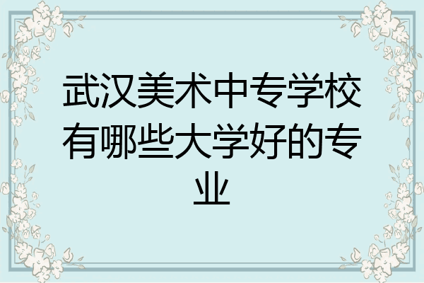 武汉美术中专学校有哪些大学好的专业