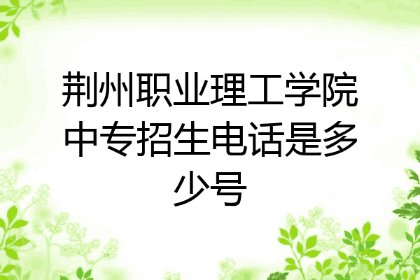 荆州职业理工学院中专招生电话是多少号