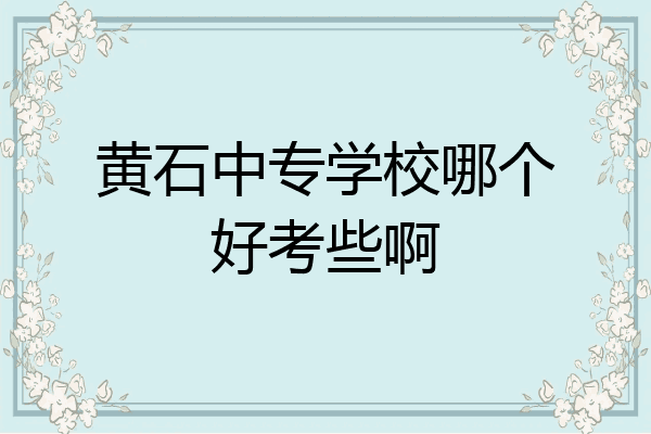 黄石中专学校哪个好考些啊