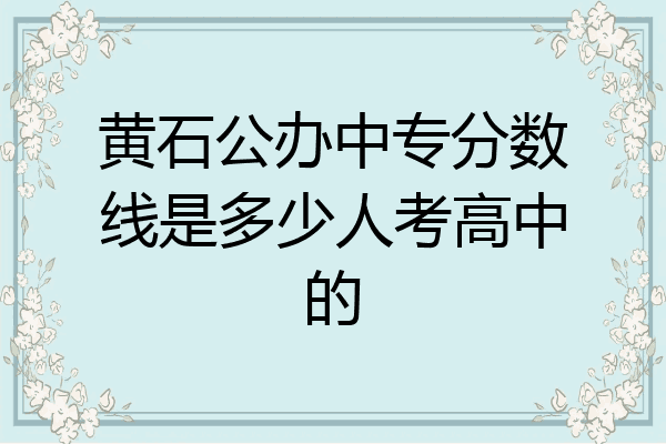 黄石公办中专分数线是多少人考高中的