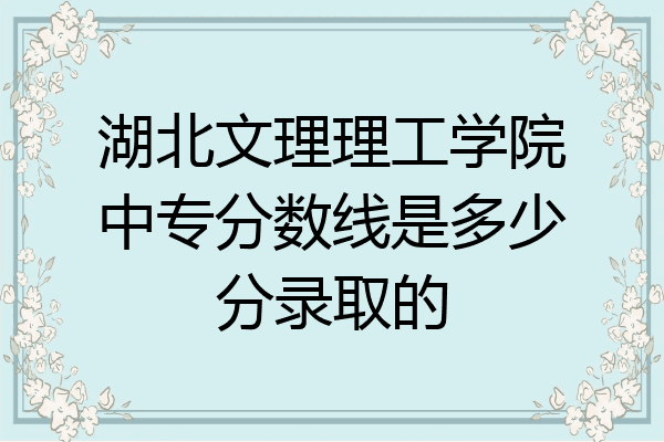 湖北文理理工学院中专分数线是多少分录取的
