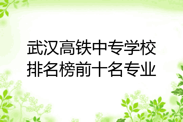 武汉高铁中专学校排名榜前十名专业