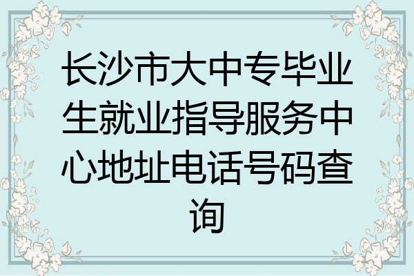 长沙市大中专毕业生就业指导服务中心地址电话号码查询