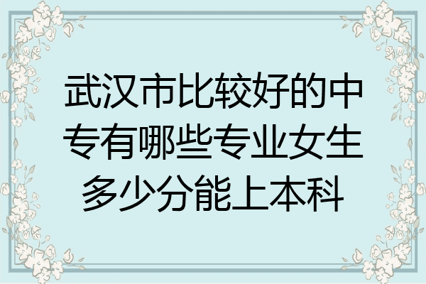 武汉市比较好的中专有哪些专业女生多少分能上本科
