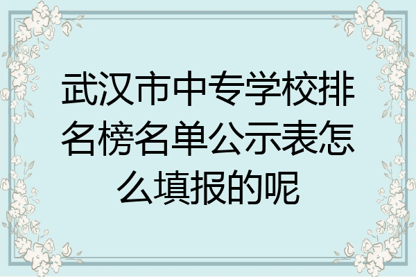 武汉市中专学校排名榜名单公示表怎么填报的呢