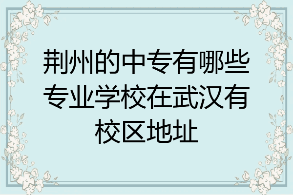 荆州的中专有哪些专业学校在武汉有校区地址