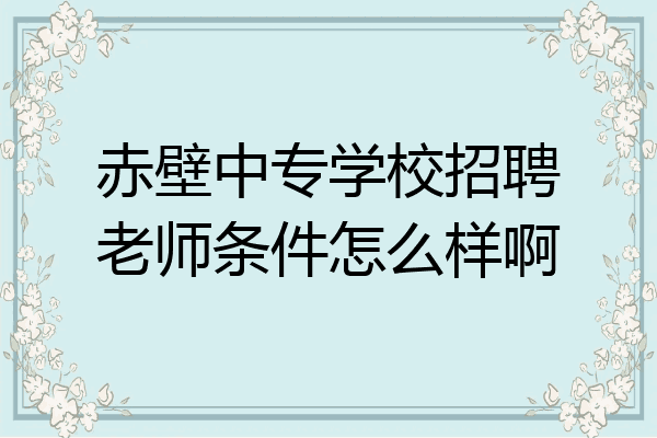 赤壁中专学校招聘老师条件怎么样啊