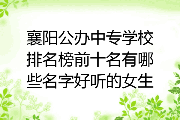 襄阳公办中专学校排名榜前十名有哪些名字好听的女生