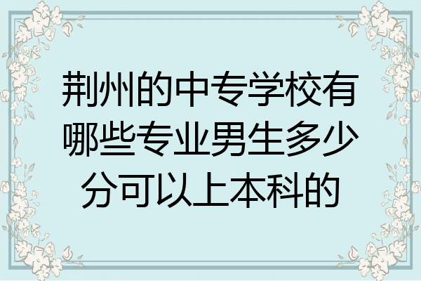 荆州的中专学校有哪些专业男生多少分可以上本科的