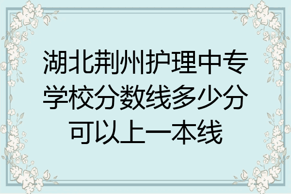 湖北荆州护理中专学校分数线多少分可以上一本线