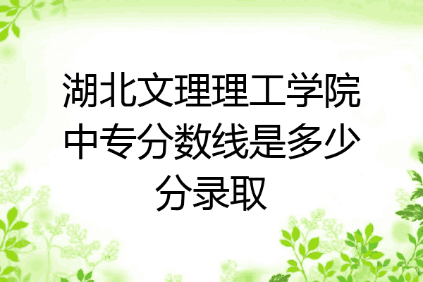 湖北文理理工学院中专分数线是多少分录取