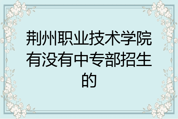 荆州职业技术学院有没有中专部招生的