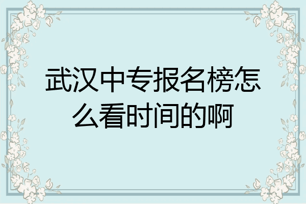 武汉中专报名榜怎么看时间的啊