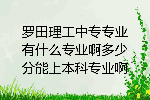 罗田理工中专专业有什么专业啊多少分能上本科专业啊