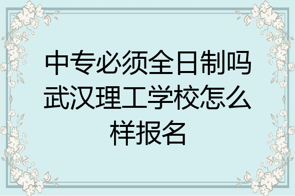 中专必须全日制吗武汉理工学校怎么样报名