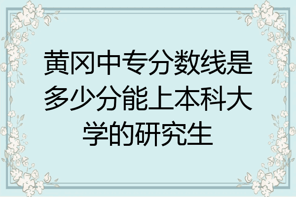 黄冈中专分数线是多少分能上本科大学的研究生