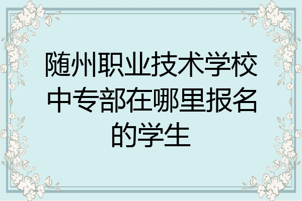 随州职业技术学校中专部在哪里报名的学生