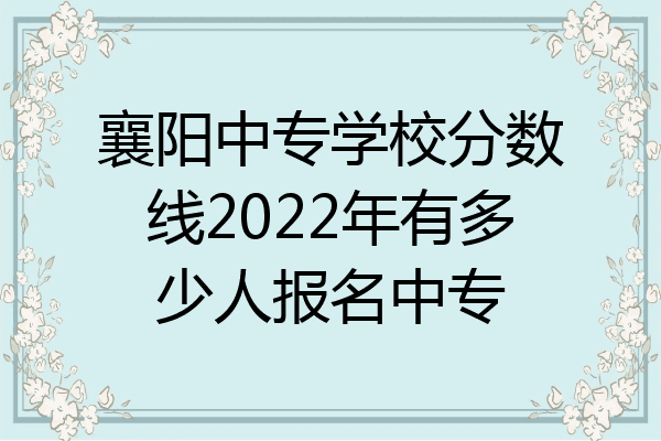 襄阳中专学校分数线2022年有多少人报名中专
