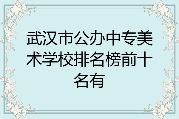 武汉市公办中专美术学校排名榜前十名有