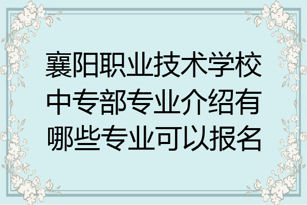 襄阳职业技术学校中专部专业介绍有哪些专业可以报名