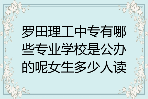 罗田理工中专有哪些专业学校是公办的呢女生多少人读