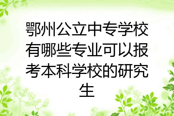 鄂州公立中专学校有哪些专业可以报考本科学校的研究生