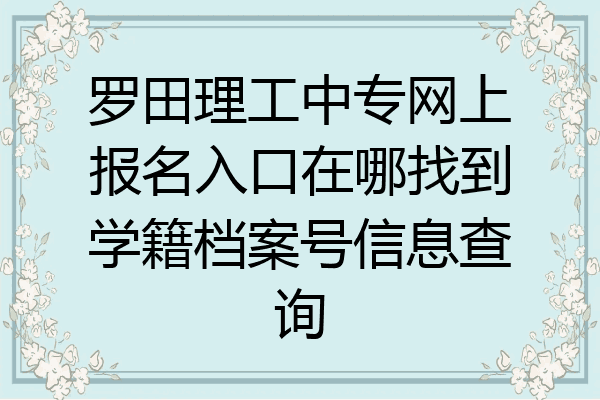 罗田理工中专网上报名入口在哪找到学籍档案号信息查询
