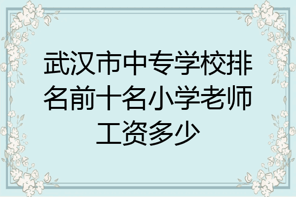 武汉市中专学校排名前十名小学老师工资多少