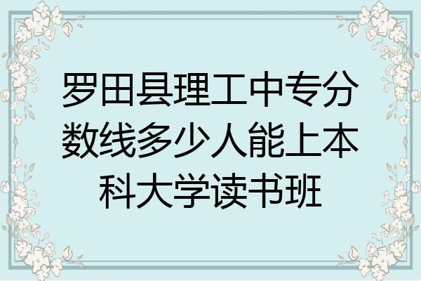 罗田县理工中专分数线多少人能上本科大学读书班