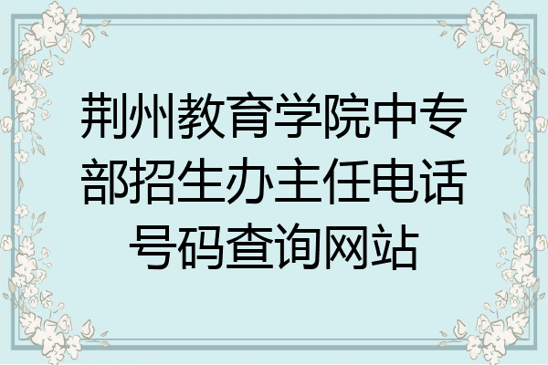 荆州教育学院中专部招生办主任电话号码查询网站