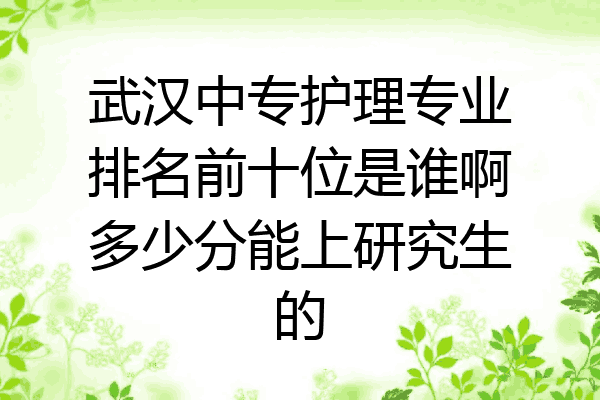 武汉中专护理专业排名前十位是谁啊多少分能上研究生的