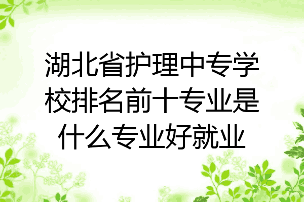 湖北省护理中专学校排名前十专业是什么专业好就业