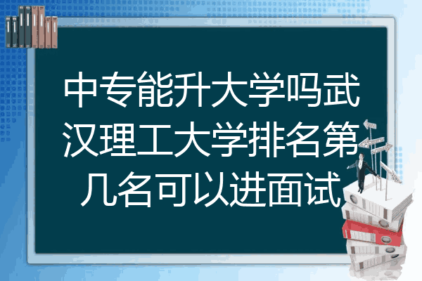 中专能升大学吗武汉理工大学排名第几名可以进面试