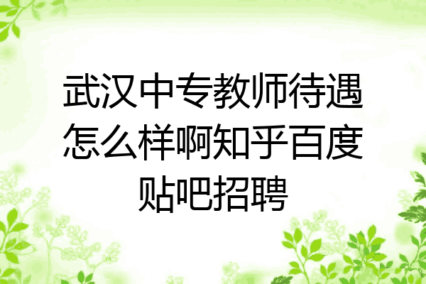 武汉中专教师待遇怎么样啊知乎百度贴吧招聘