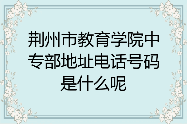 荆州市教育学院中专部地址电话号码是什么呢