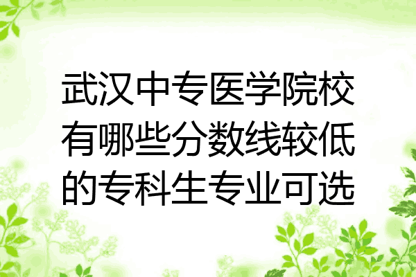 武汉中专医学院校有哪些分数线较低的专科生专业可选