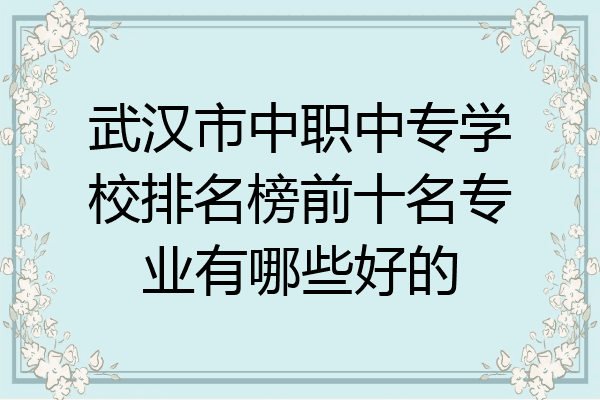 武汉市中职中专学校排名榜前十名专业有哪些好的