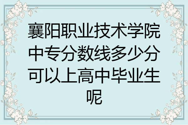 襄阳职业技术学院中专分数线多少分可以上高中毕业生呢