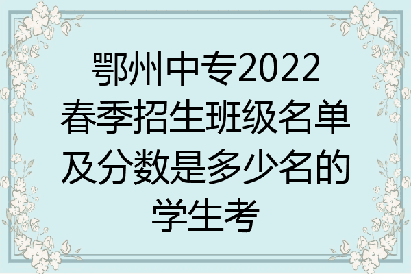 鄂州中专2022春季招生班级名单及分数是多少名的学生考