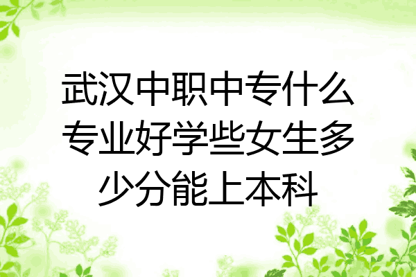 武汉中职中专什么专业好学些女生多少分能上本科