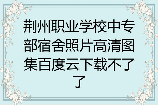荆州职业学校中专部宿舍照片高清图集百度云下载不了了