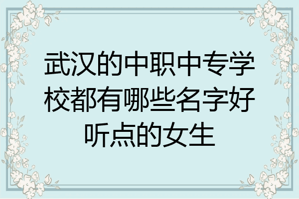 武汉的中职中专学校都有哪些名字好听点的女生