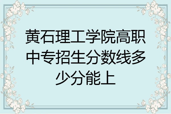 黄石理工学院高职中专招生分数线多少分能上