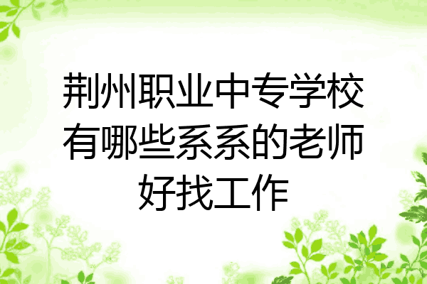 荆州职业中专学校有哪些系系的老师好找工作