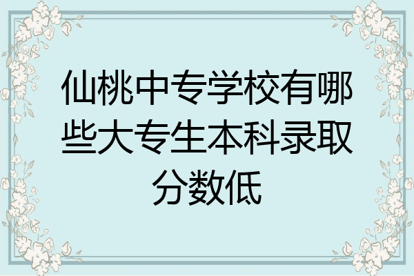 仙桃中专学校有哪些大专生本科录取分数低