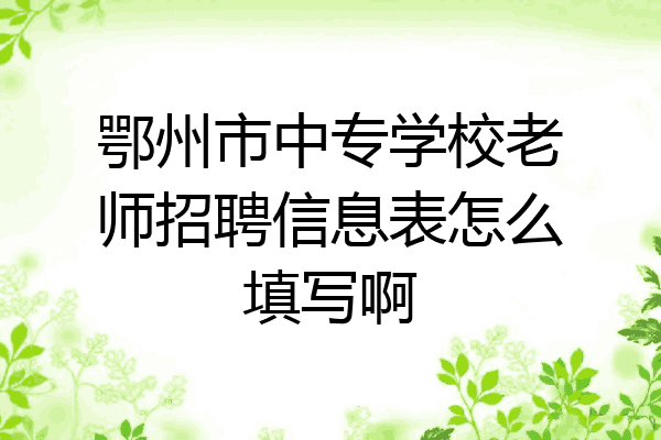 鄂州市中专学校老师招聘信息表怎么填写啊