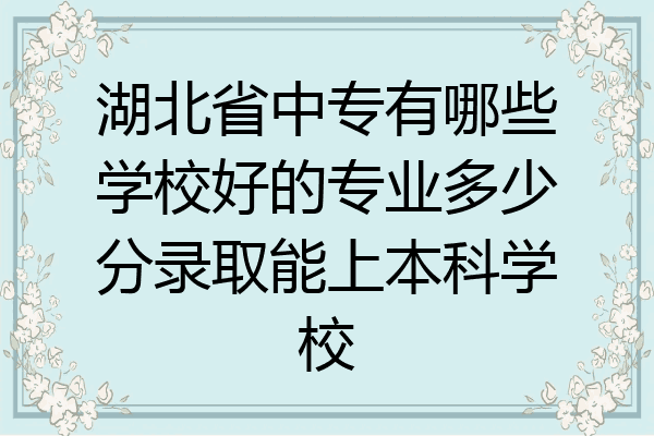 湖北省中专有哪些学校好的专业多少分录取能上本科学校