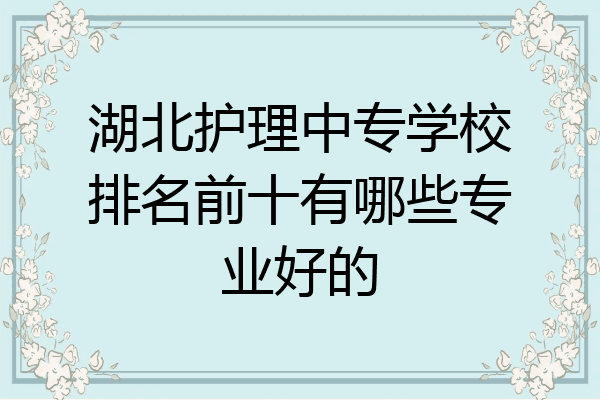 湖北护理中专学校排名前十有哪些专业好的