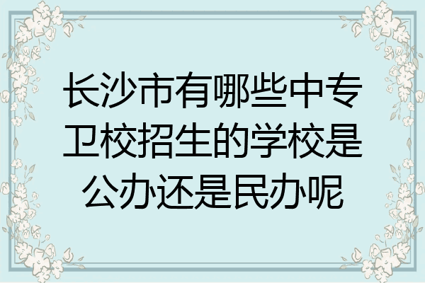 长沙市有哪些中专卫校招生的学校是公办还是民办呢